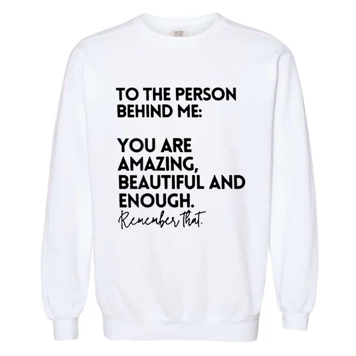 To The Person Behind Me You Are Amazing Beautiful And Enough Garment-Dyed Sweatshirt