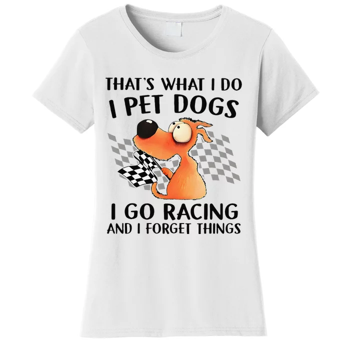 ThatS What I Do I Pet Dogs I Go Racing And I Forget Things Women's T-Shirt