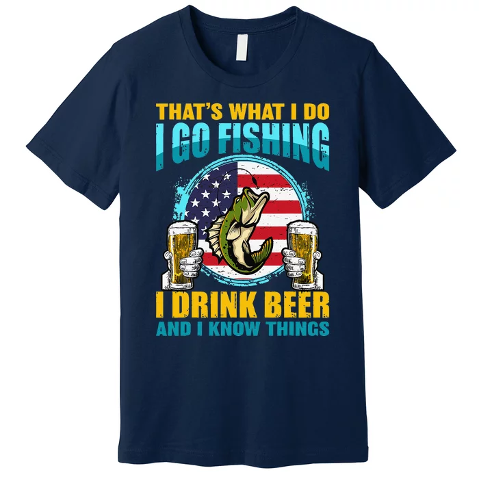 That's What I Do I Go Fishing I Drink Beer And I Know Things Premium T-Shirt