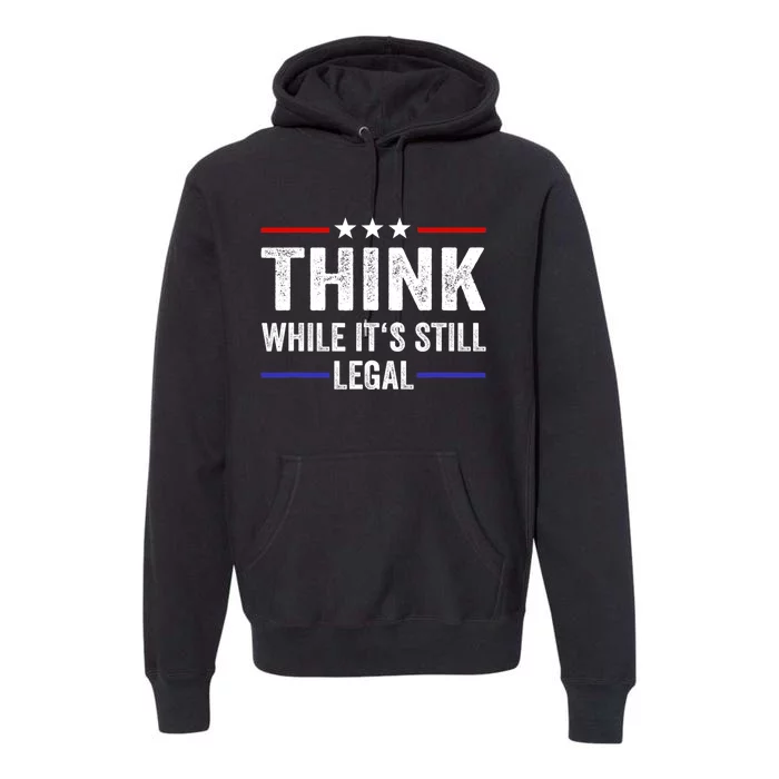 Think While Its Still Legal Think While It's Still Legal Premium Hoodie