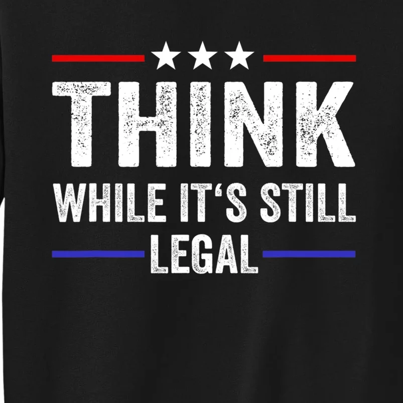 Think While Its Still Legal Think While It's Still Legal Tall Sweatshirt