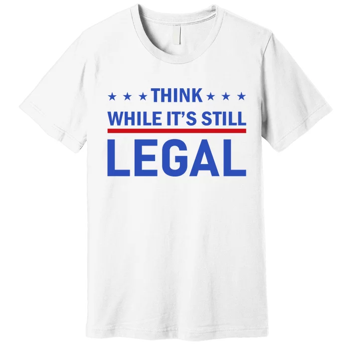 Think While It's Still Legal Premium T-Shirt