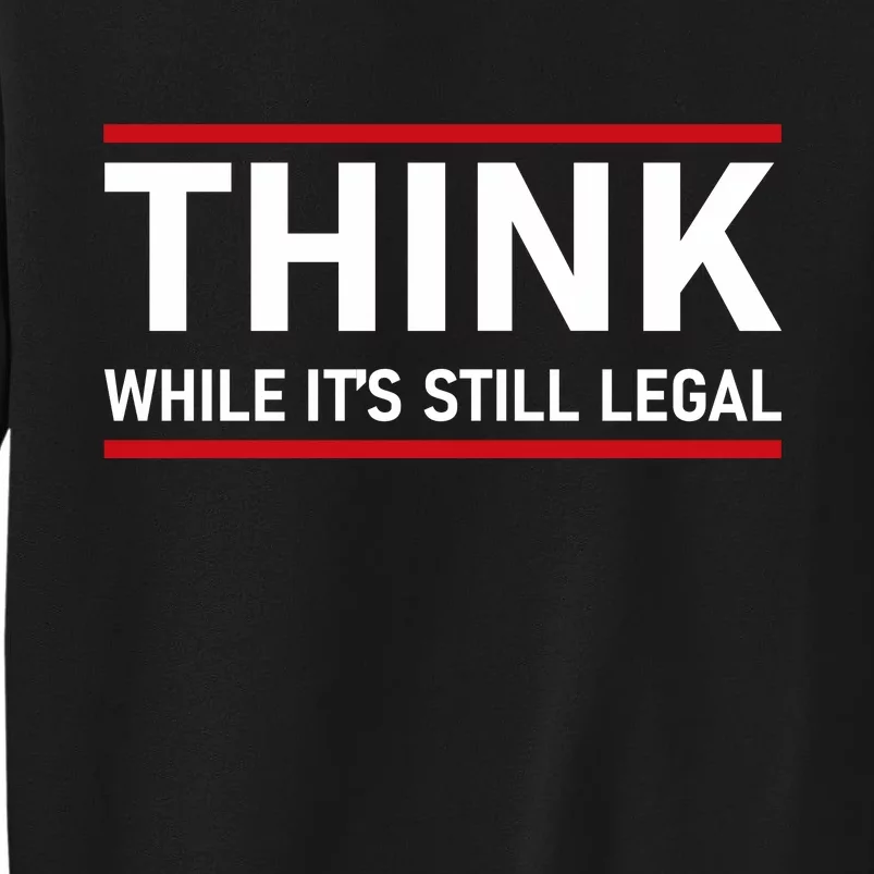 Think While It's Still Legal Political Statement Tall Sweatshirt