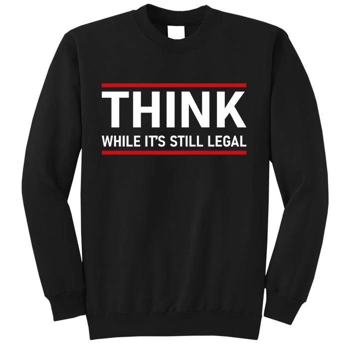 Think While It's Still Legal Political Statement Tall Sweatshirt