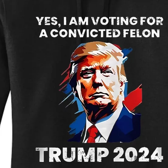 Trump Yes I Am Voting For A Convicted Felon Women's Pullover Hoodie