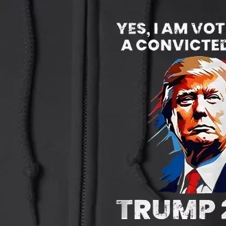 Trump Yes I Am Voting For A Convicted Felon Full Zip Hoodie