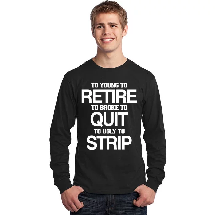 To Young To Retire To Broke To Quit To Ugly To Strip Tall Long Sleeve T-Shirt