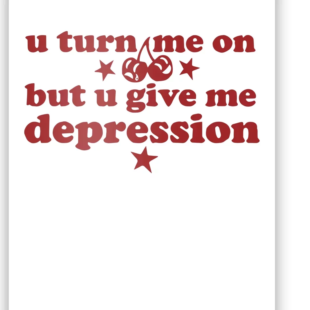 U Turn Me On But U Give Me Depression Poster