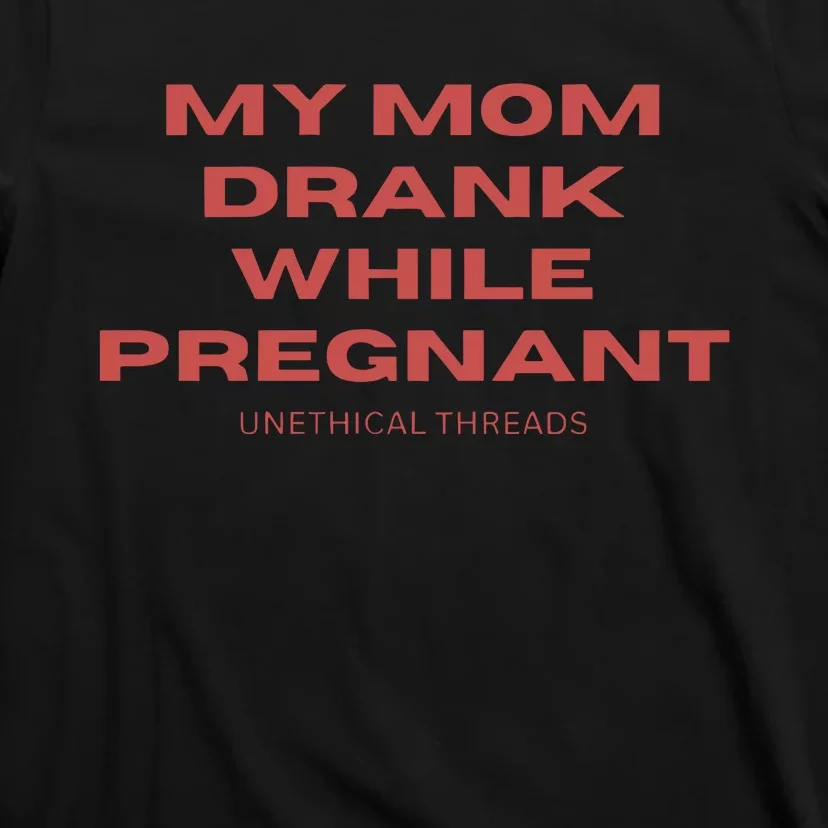 Unethical Threads My Mom Drank While Pregnant T-Shirt