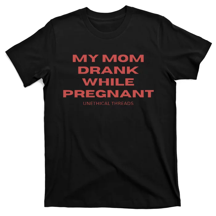 Unethical Threads My Mom Drank While Pregnant T-Shirt