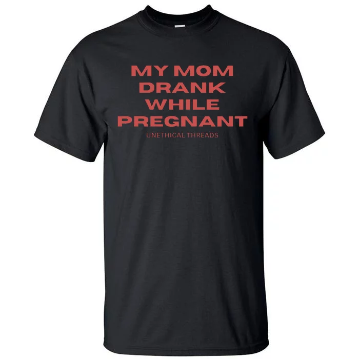 Unethical Threads My Mom Drank While Pregnant Tall T-Shirt