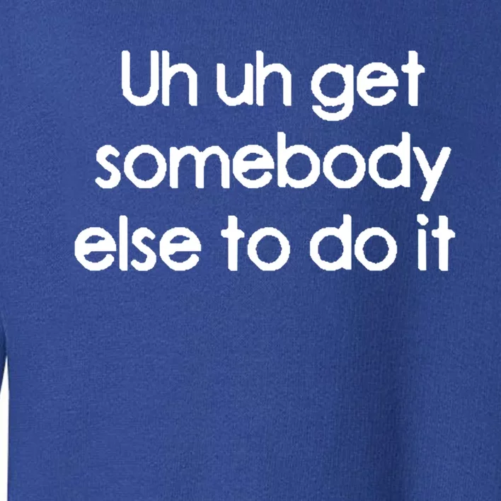 Uh Uh Get Somebody Else To Do It Gift Toddler Sweatshirt