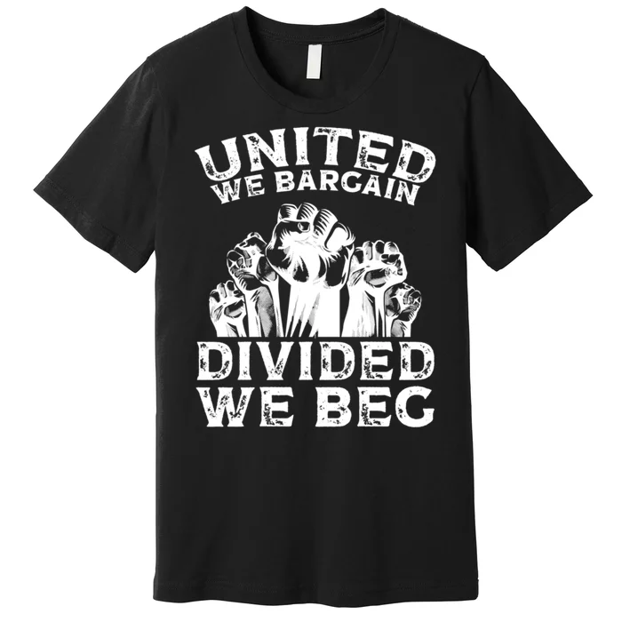 United We Bargain Divided We Beg Labor Day Union Worker Gift Premium T-Shirt