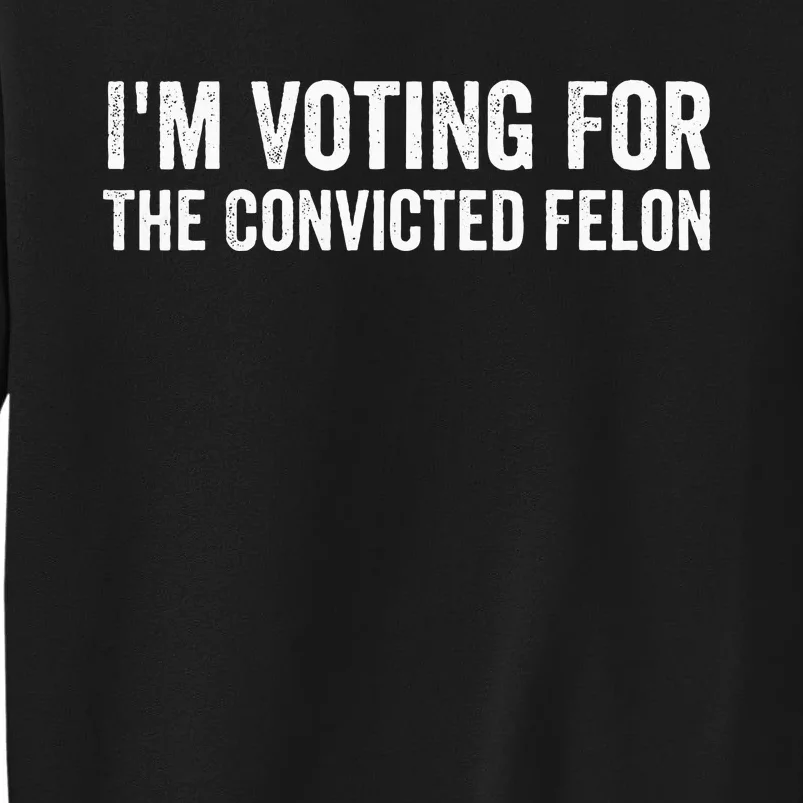 Voting 2024 Im Voting For The Convicted Felon Tall Sweatshirt