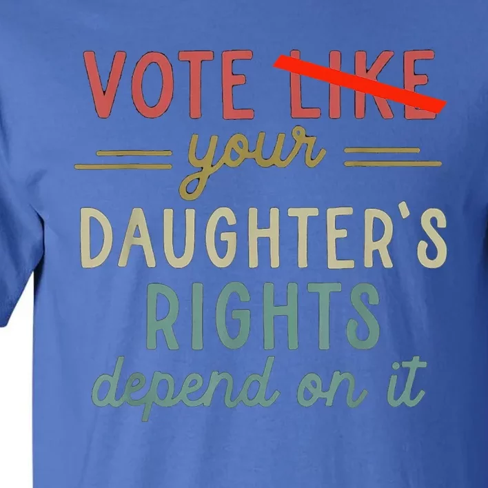 Vote Like Your DaughterS Rights Depend On It Tall T-Shirt