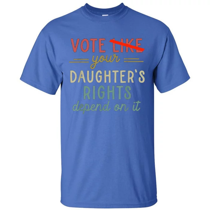 Vote Like Your DaughterS Rights Depend On It Tall T-Shirt