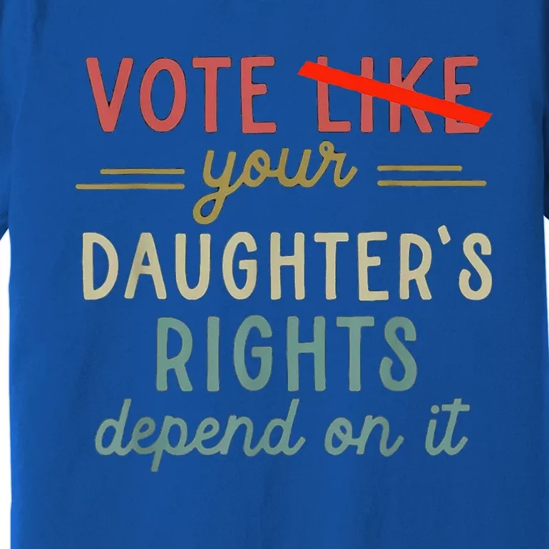 Vote Like Your DaughterS Rights Depend On It Premium T-Shirt