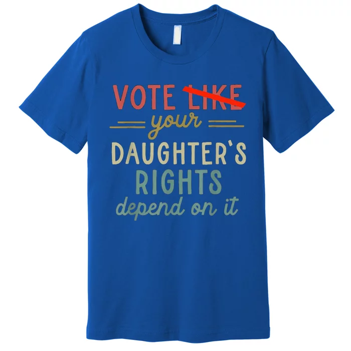 Vote Like Your DaughterS Rights Depend On It Premium T-Shirt