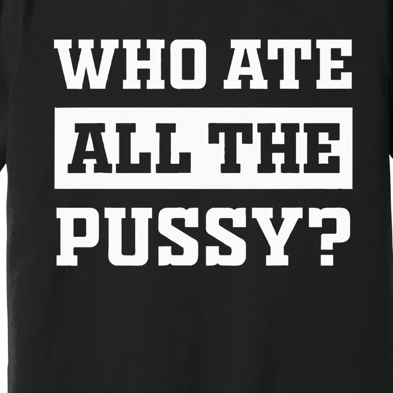 Who Ate All The Pussy Funny Sarcastic Popular Trendy Quote Premium T-Shirt