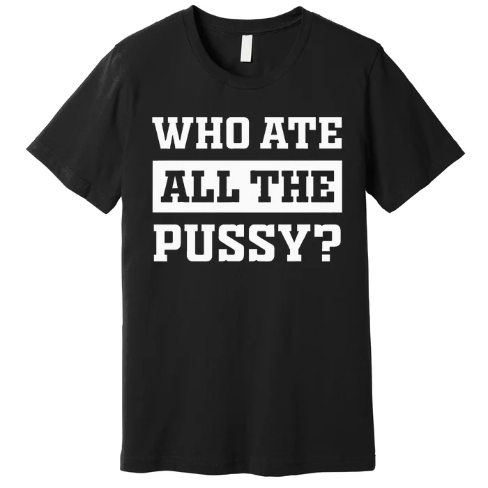 Who Ate All The Pussy Funny Sarcastic Popular Trendy Quote Premium T-Shirt