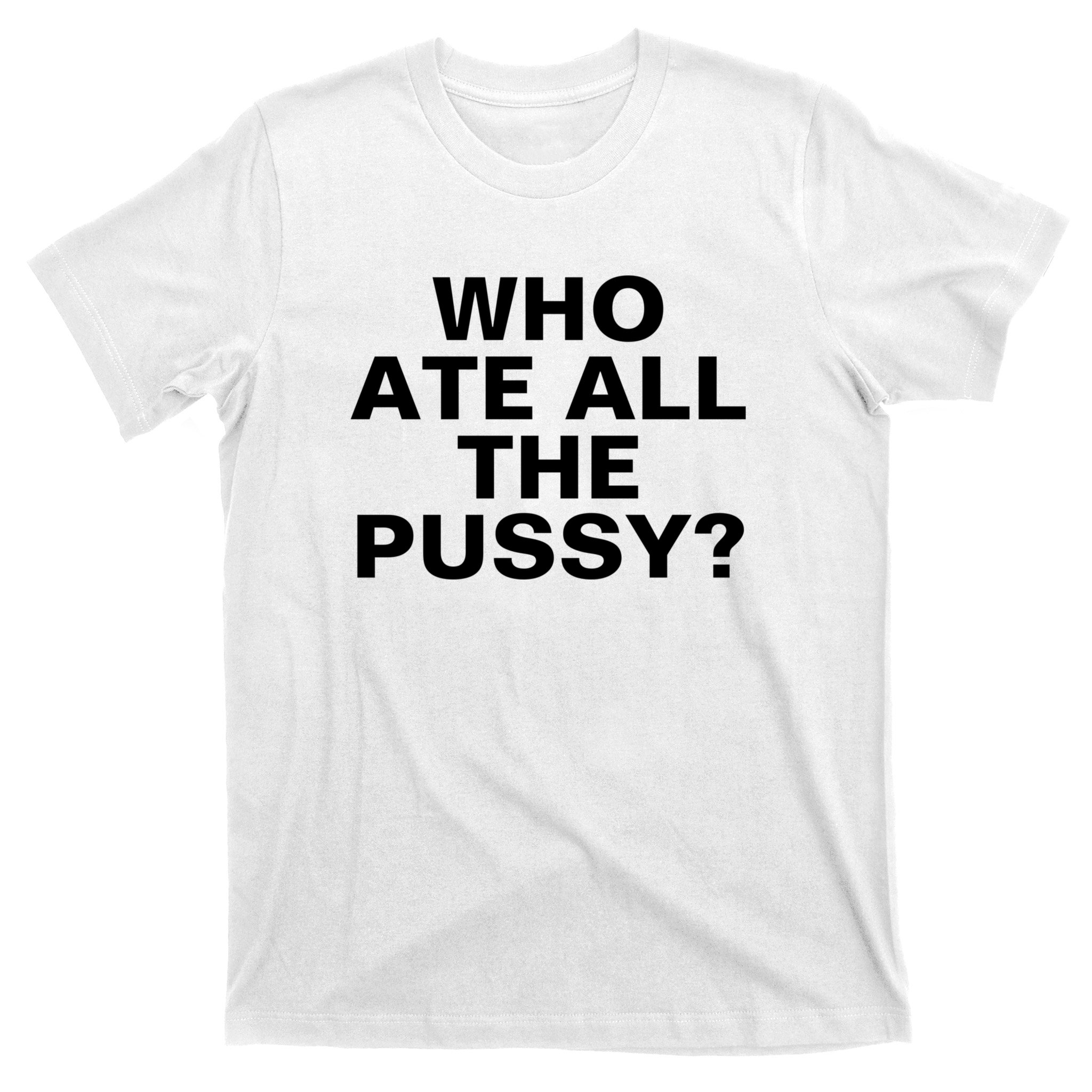 Who Ate All The Pussy Funny Cool For Popular Quote Tee T-Shirt ...