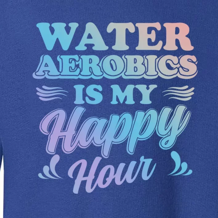 Water Aerobics Is My Happy Hour Gift Aqua Fitness Water Gym Cool Gift Toddler Sweatshirt