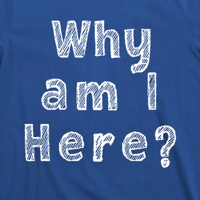 Why Am I Here? Funny Sarcastic Existential Cute Gift T-Shirt