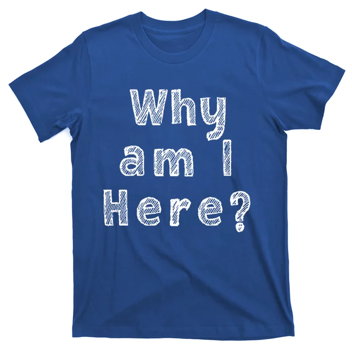 Why Am I Here? Funny Sarcastic Existential Cute Gift T-Shirt