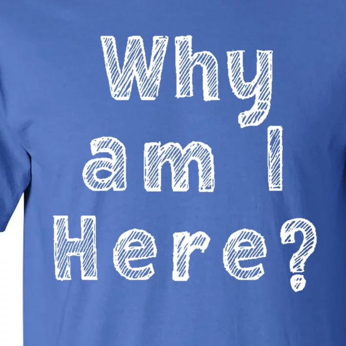 Why Am I Here? Funny Sarcastic Existential Cute Gift Tall T-Shirt