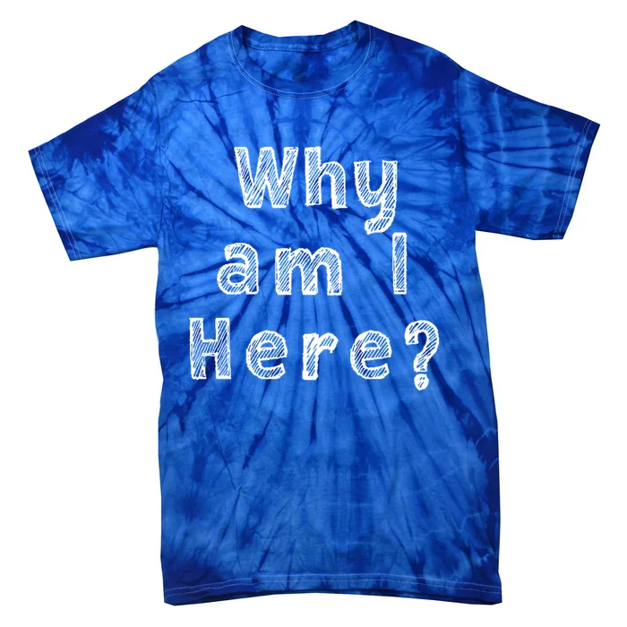 Why Am I Here? Funny Sarcastic Existential Cute Gift Tie-Dye T-Shirt