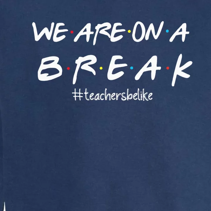 We Are On A BreakTeachers Be Like Garment-Dyed Sweatshirt