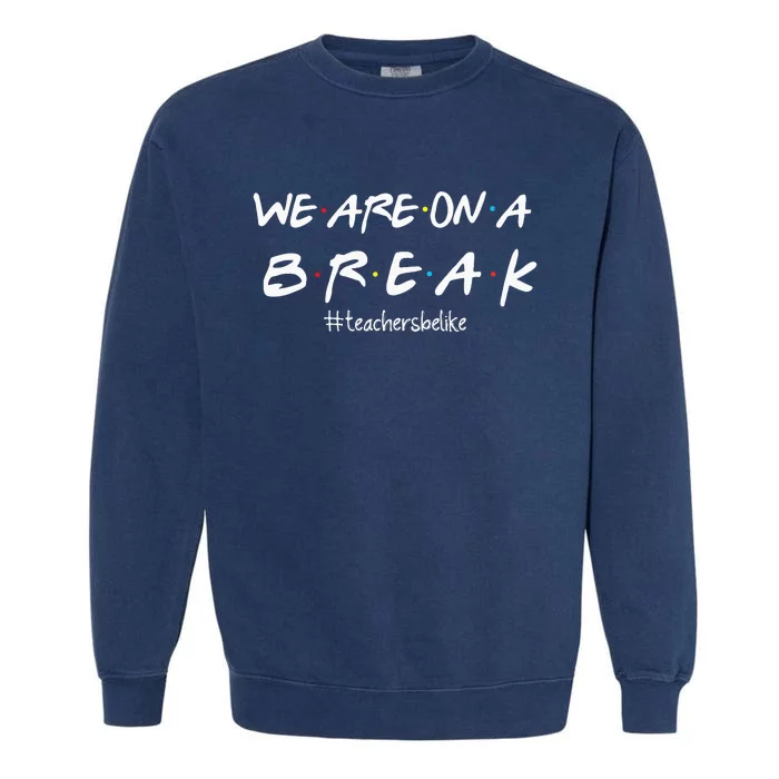 We Are On A BreakTeachers Be Like Garment-Dyed Sweatshirt