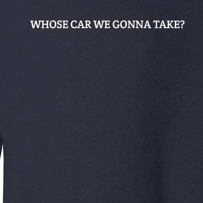 Whose Car We Gonna Take Toddler Sweatshirt