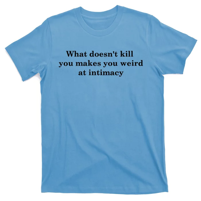 What Doesnt Kill You Makes You Weird At Intimacy T-Shirt