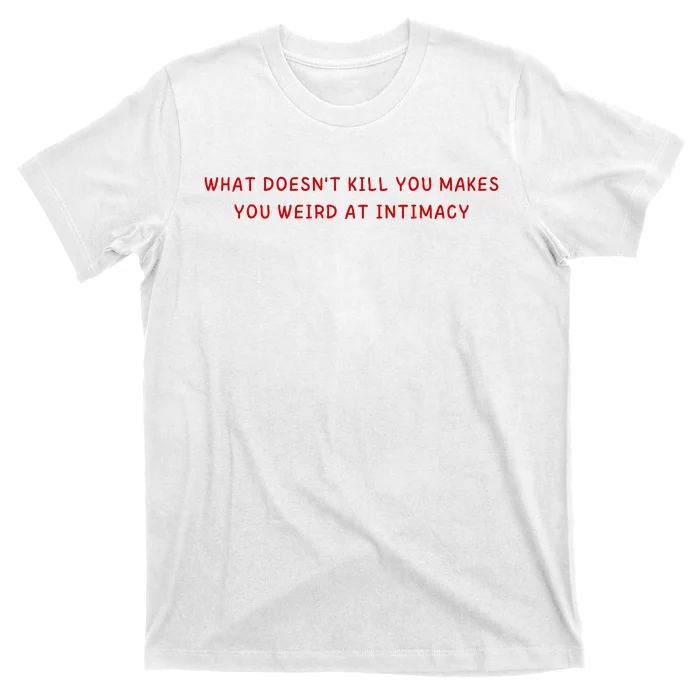 What Doesnt Kill You Makes You Weird At Intimacy T-Shirt