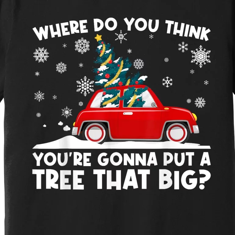 Where Do You Think YouRe Gonna Put Tree That Big Christmas Premium T-Shirt