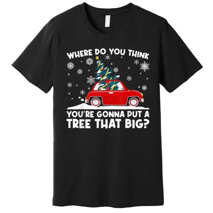 Where Do You Think YouRe Gonna Put Tree That Big Christmas Premium T-Shirt