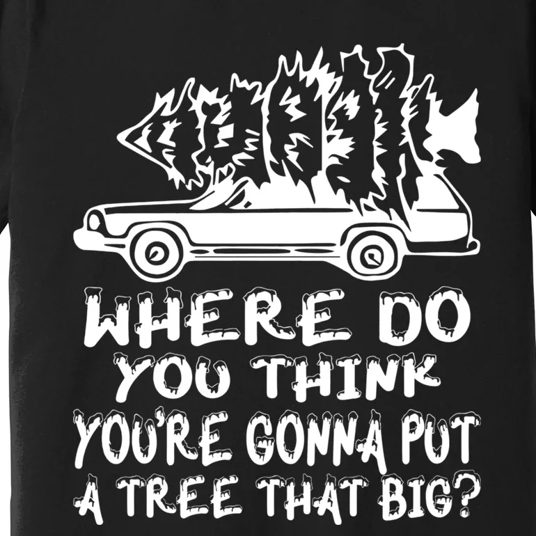 Where Do You Think Youre Gonna Put A Tree That Big Premium T-Shirt