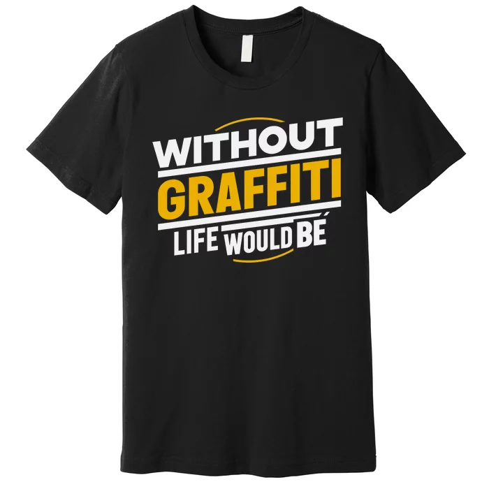 Without Graffiti Life Would Be Static Premium T-Shirt