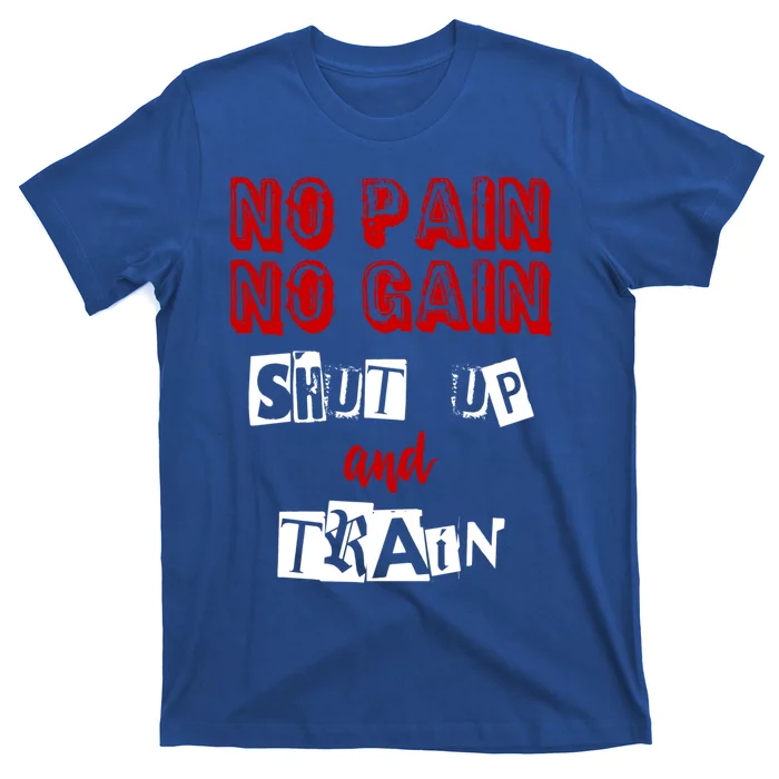 Workoumeaningful Gift No Pain No Gain Shut Up And Train Gym Gift Funny Gift T-Shirt