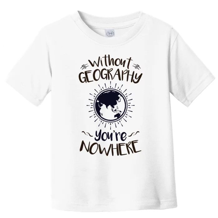 Without Geography You're Nowhere Globe Geography Teacher Toddler T-Shirt