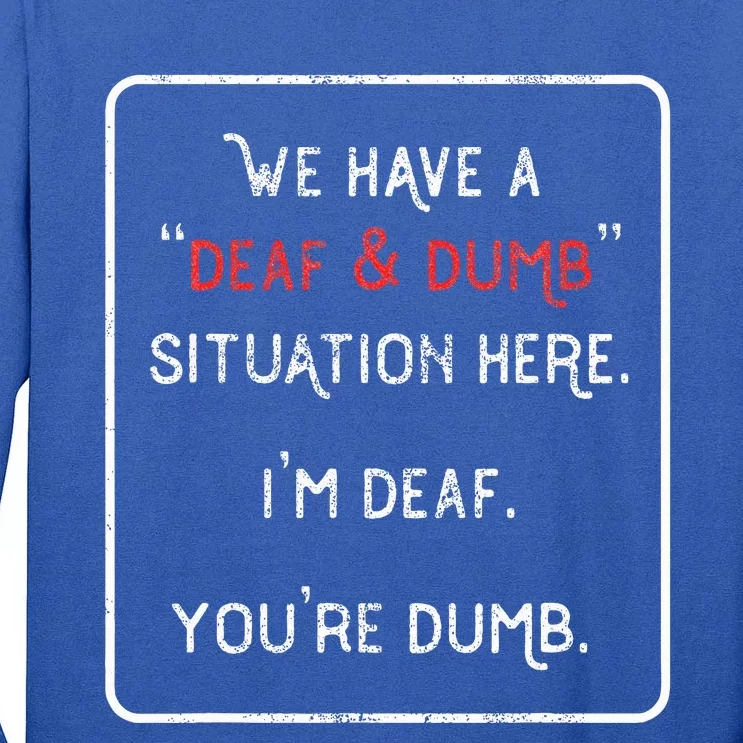 We Have A Deaf And Dumb Situation Here IM Deaf YouRe Dumb Tall Long Sleeve T-Shirt