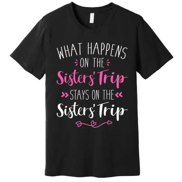 What Happens Sisters Trip Stays On The Sisters Weekend Premium T-Shirt