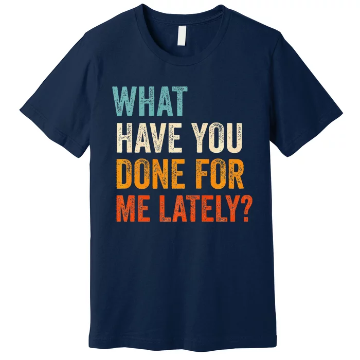 What Have You Done For Me Lately Premium Premium T-Shirt