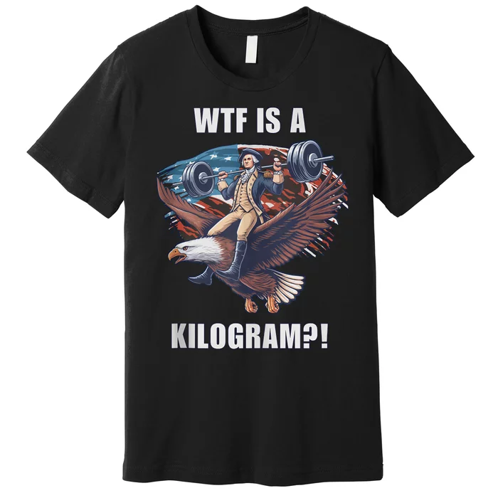 Wtf Is A Kilogram? Funny 4th Of July Patriotic Eagle Usa Premium T-Shirt