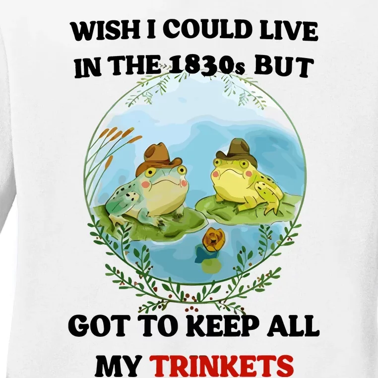 Wish I Could Live In The 1830s But Got To Keep All My Trinkets Ladies Long Sleeve Shirt