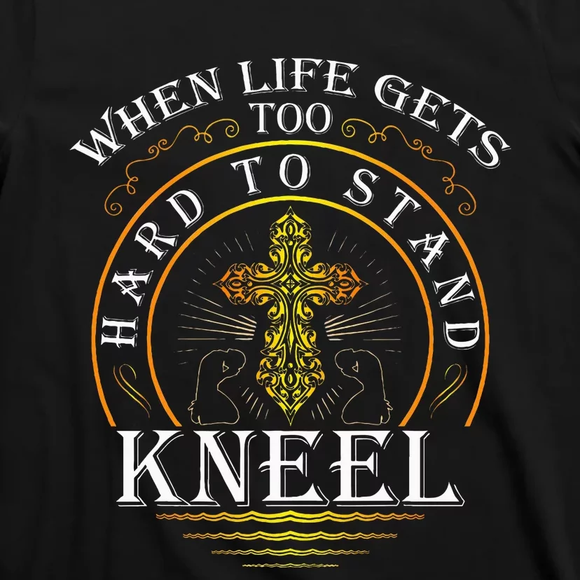 When Life Gets Too Hard To Stand Kneel Christian Faith T-Shirt