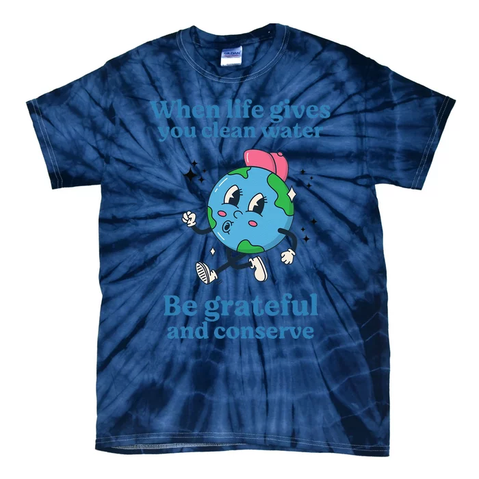 When Life Gives You Water Be Grateful And Conserve Earth Day Tie-Dye T-Shirt