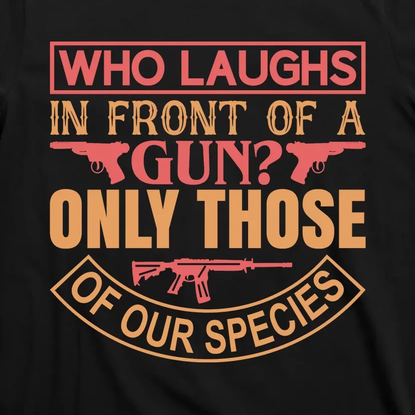 Who Laughs In Front Of A Gun Only Those Of Our Species T-Shirt