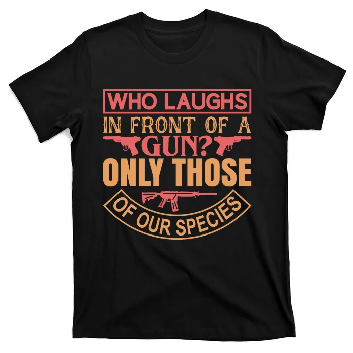 Who Laughs In Front Of A Gun Only Those Of Our Species T-Shirt